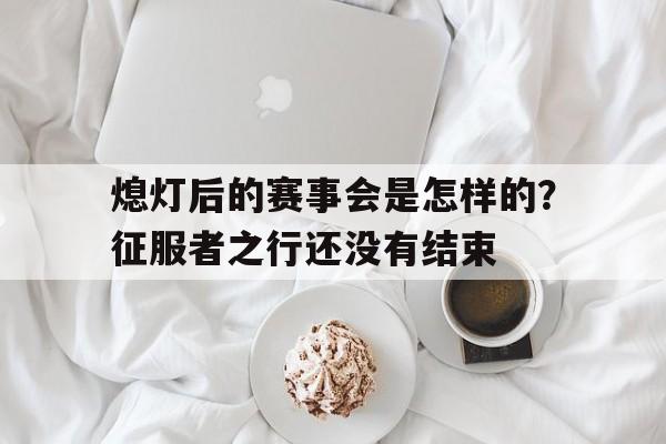 三亿体育平台-包含熄灯后的赛事会是怎样的？征服者之行还没有结束的词条