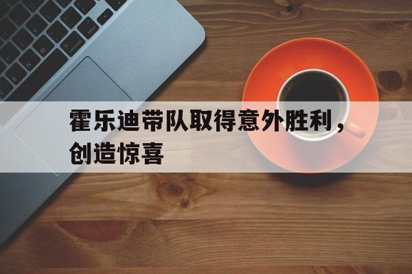 三亿体育-霍乐迪带队取得意外胜利，创造惊喜
